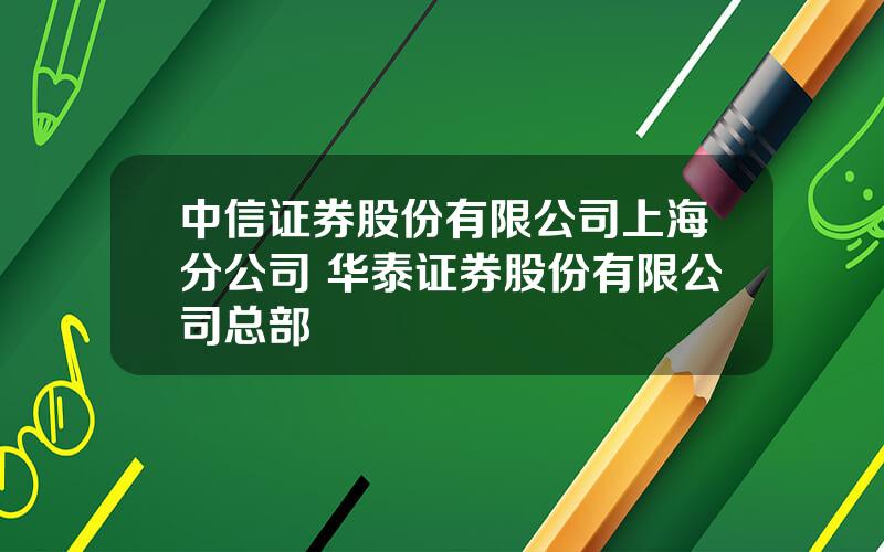 中信证券股份有限公司上海分公司 华泰证券股份有限公司总部